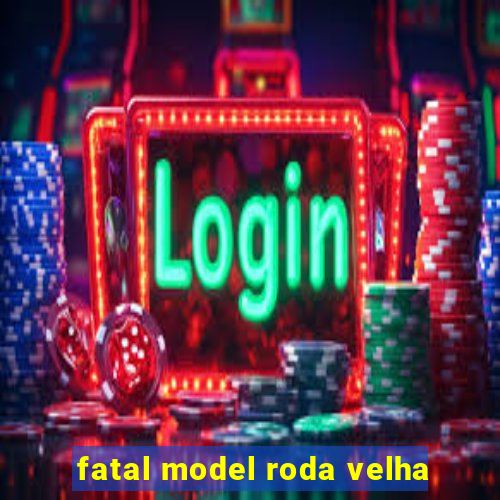 fatal model roda velha